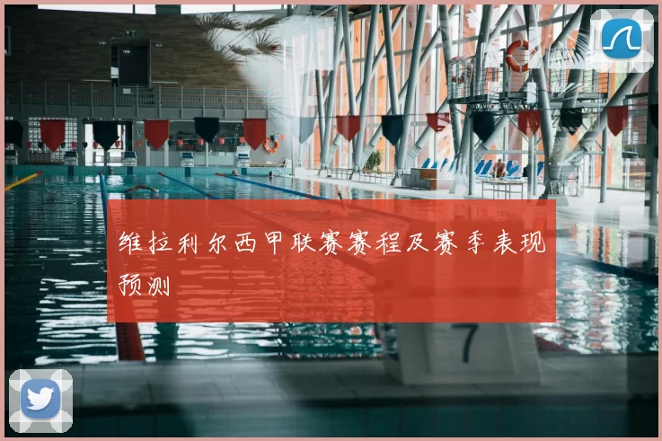 维拉利尔西甲联赛赛程及赛季表现预测