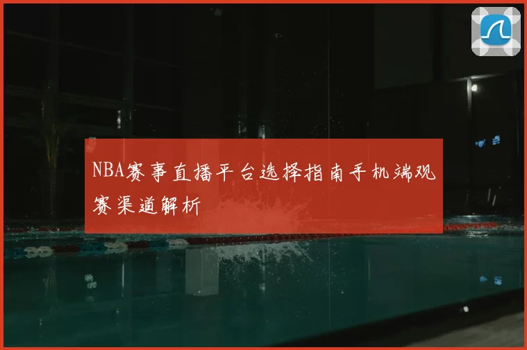NBA赛事直播平台选择指南手机端观赛渠道解析