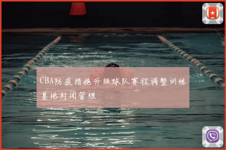CBA防疫措施升级球队赛程调整训练基地封闭管理