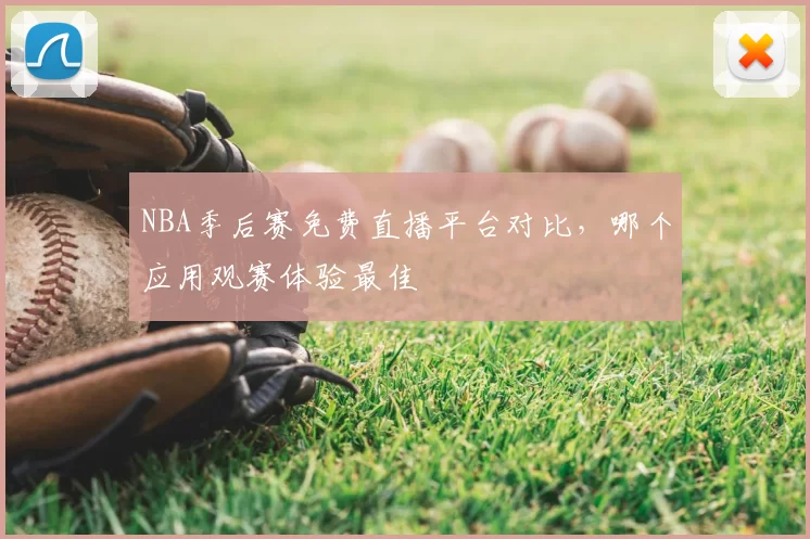 NBA季后赛免费直播平台对比，哪个应用观赛体验最佳