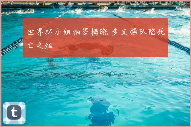 世界杯小组抽签揭晓 多支强队陷死亡之组