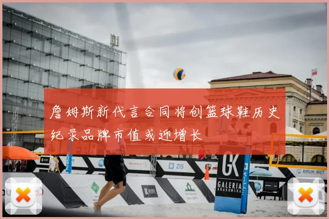 詹姆斯新代言合同将创篮球鞋历史纪录品牌市值或迎增长
