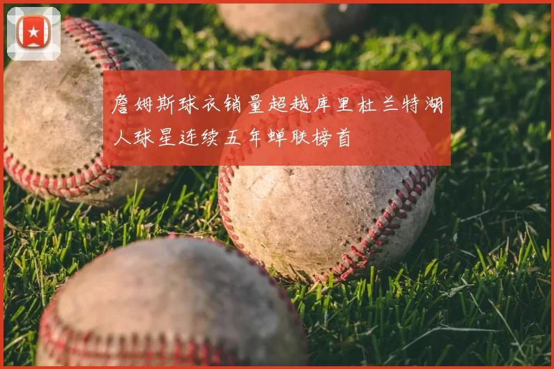 詹姆斯球衣销量超越库里杜兰特湖人球星连续五年蝉联榜首