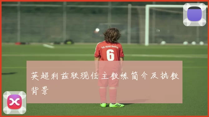 英超利兹联现任主教练简介及执教背景