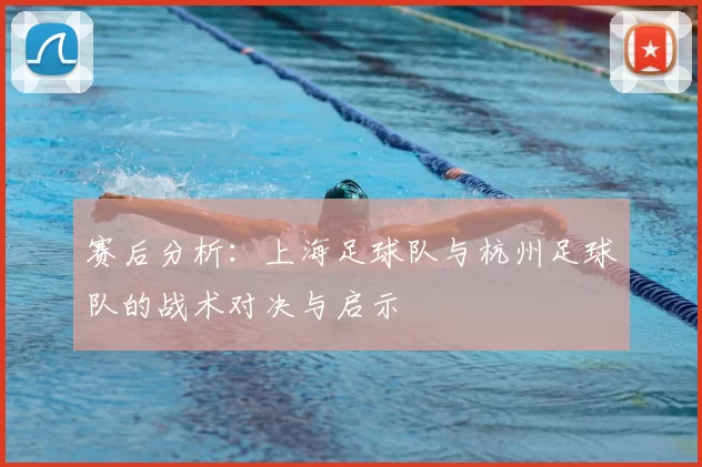 赛后分析：上海足球队与杭州足球队的战术对决与启示