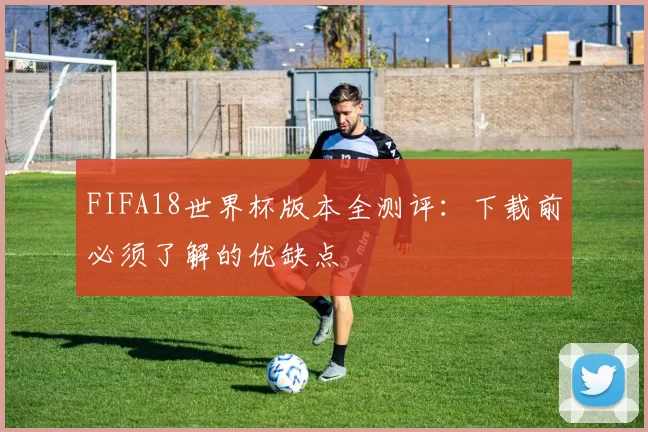 FIFA18世界杯版本全测评:下载前必须了解的优缺点