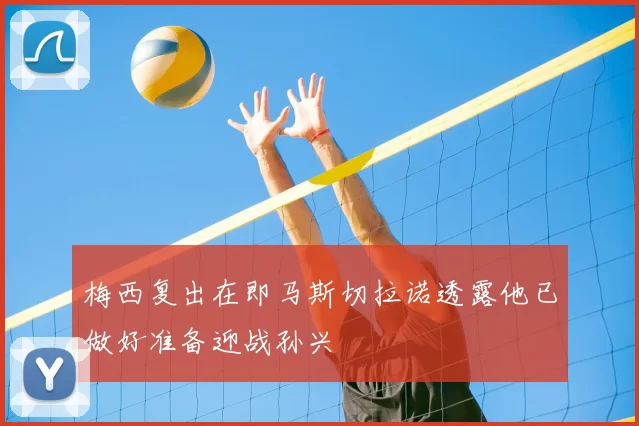 梅西复出在即马斯切拉诺透露他已做好准备迎战孙兴慜
