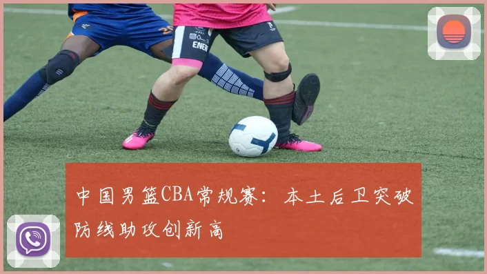 中国男篮CBA常规赛：本土后卫突破防线助攻创新高