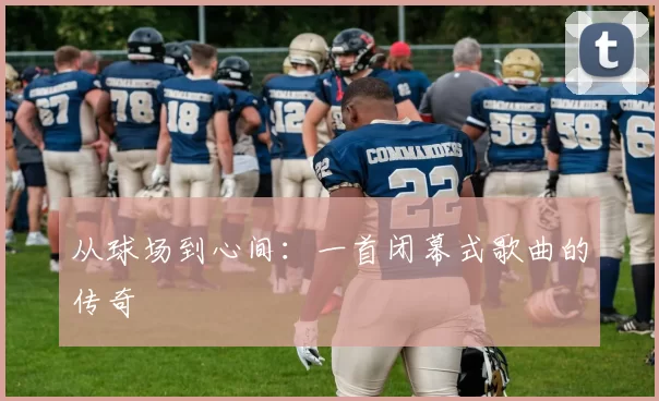 从球场到心间：一首闭幕式歌曲的传奇