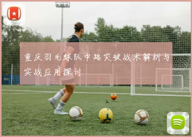 重庆羽毛球队中路突破战术解析与实战应用探讨