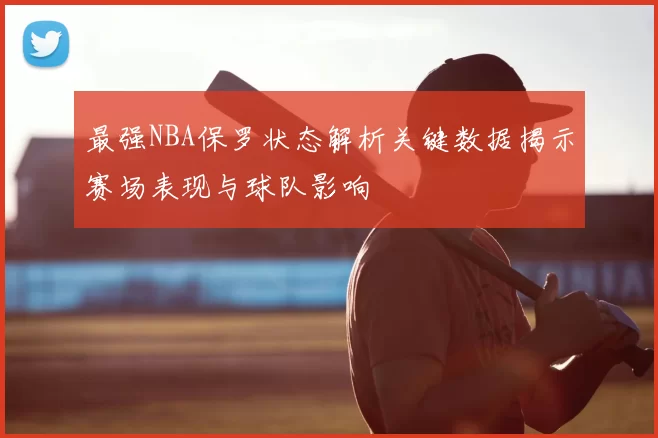最强NBA保罗状态解析关键数据揭示赛场表现与球队影响