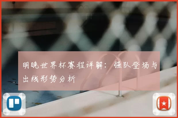 明晚世界杯赛程详解:强队登场与出线形势分析