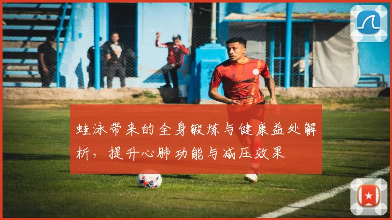 蛙泳带来的全身锻炼与健康益处解析，提升心肺功能与减压效果