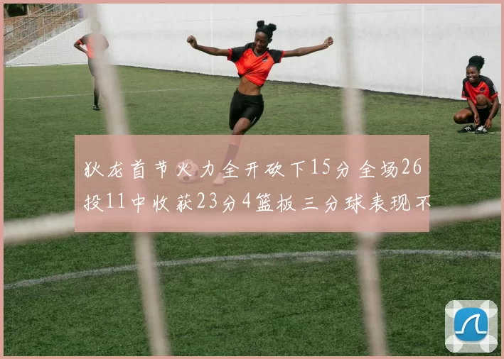 狄龙首节火力全开砍下15分全场26投11中收获23分4篮板三分球表现不佳