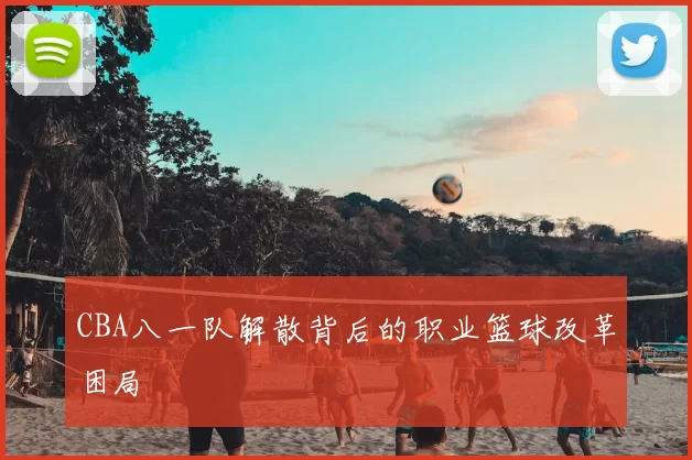 CBA八一队解散背后的职业篮球改革困局