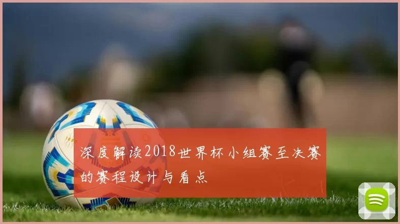 深度解读2018世界杯小组赛至决赛的赛程设计与看点