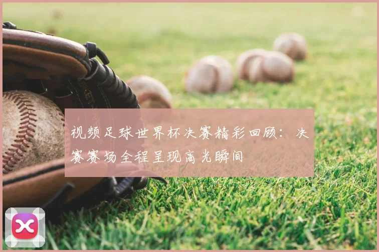 视频足球世界杯决赛精彩回顾：决赛赛场全程呈现高光瞬间