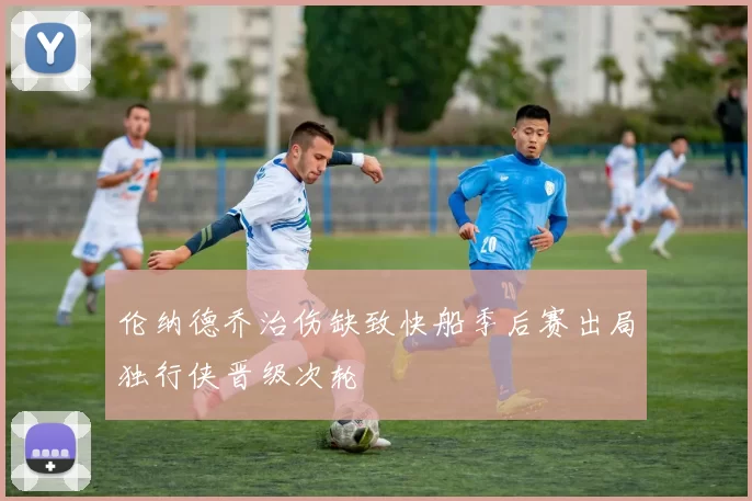 伦纳德乔治伤缺致快船季后赛出局独行侠晋级次轮