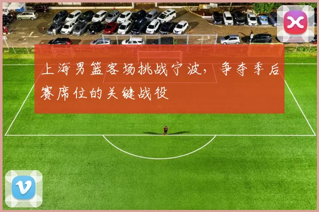 上海男篮客场挑战宁波，争夺季后赛席位的关键战役