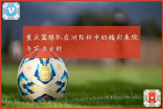 重庆篮球队在洲际杯中的精彩表现与实力分析