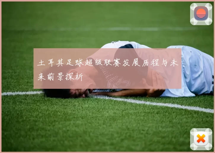 土耳其足球超级联赛发展历程与未来前景探析