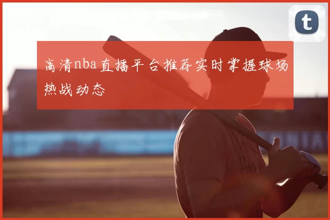 高清nba直播平台推荐实时掌握球场热战动态