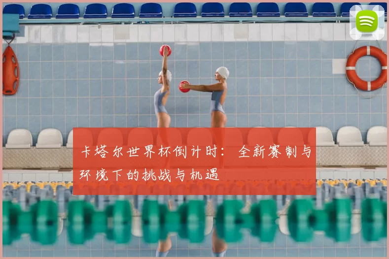 卡塔尔世界杯倒计时：全新赛制与环境下的挑战与机遇