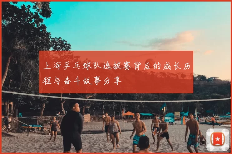 上海乒乓球队选拔赛背后的成长历程与奋斗故事分享