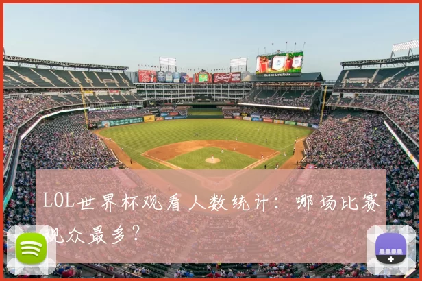 LOL世界杯观看人数统计：哪场比赛观众最多？