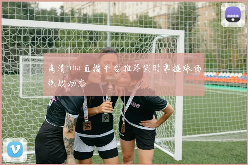 高清nba直播平台推荐实时掌握球场热战动态