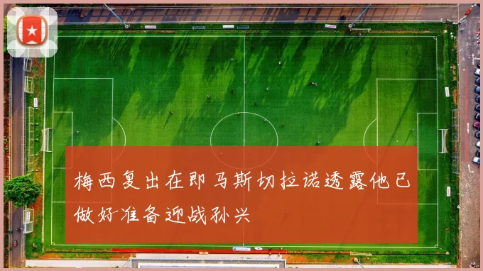 梅西复出在即马斯切拉诺透露他已做好准备迎战孙兴慜
