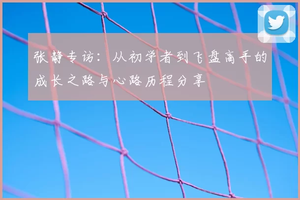 张静专访：从初学者到飞盘高手的成长之路与心路历程分享