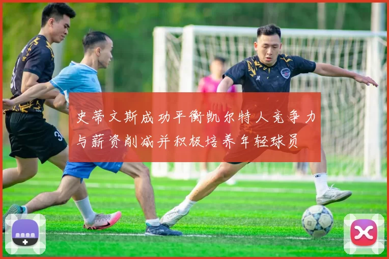 史蒂文斯成功平衡凯尔特人竞争力与薪资削减并积极培养年轻球员