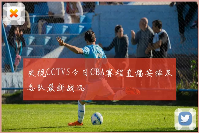央视CCTV5今日CBA赛程直播安排及各队最新战况