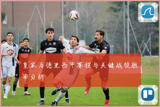皇家马德里西甲赛程与关键战役胜率分析