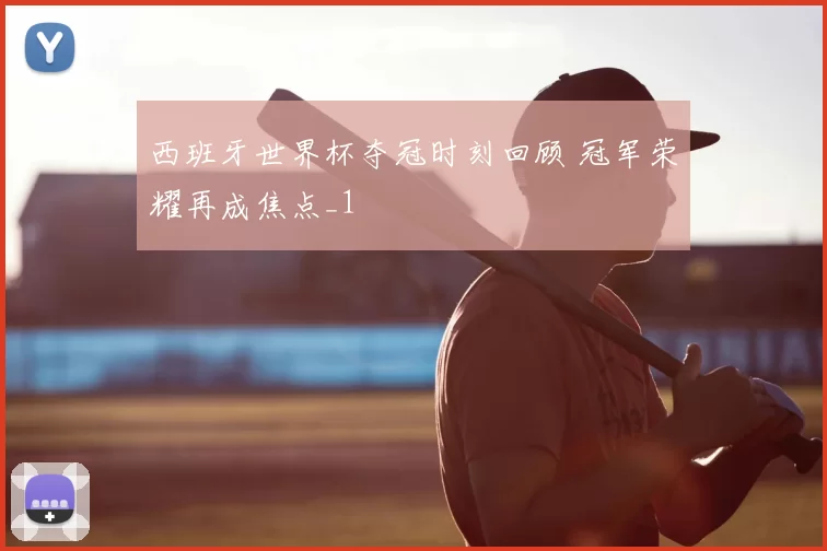 西班牙世界杯夺冠时刻回顾 冠军荣耀再成焦点_1