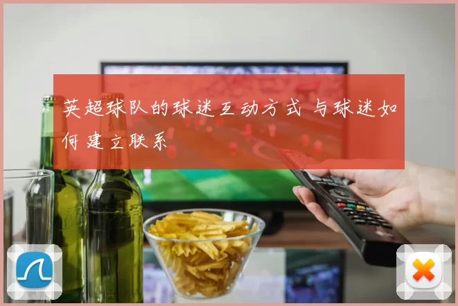 英超球队的球迷互动方式 与球迷如何建立联系