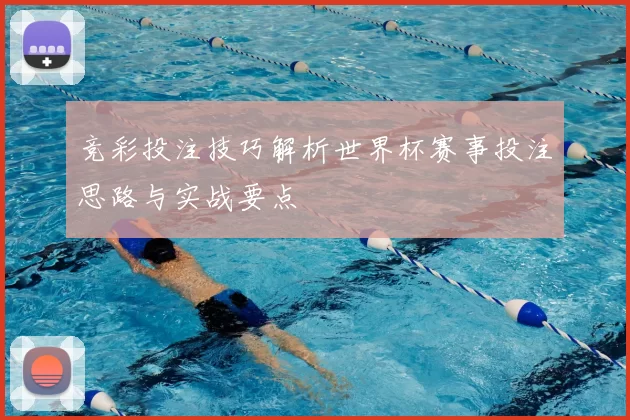 竞彩投注技巧解析世界杯赛事投注思路与实战要点