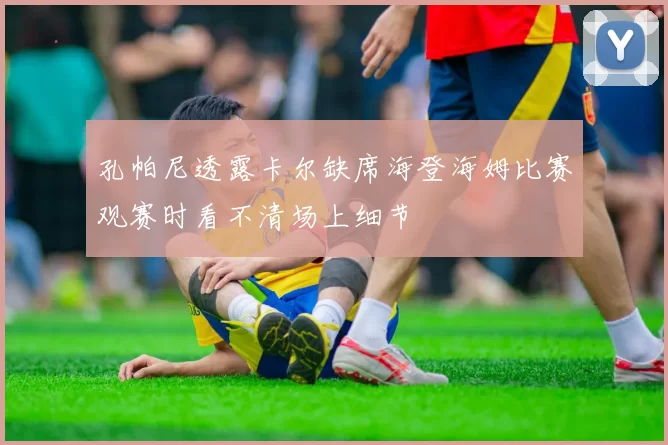 孔帕尼透露卡尔缺席海登海姆比赛观赛时看不清场上细节