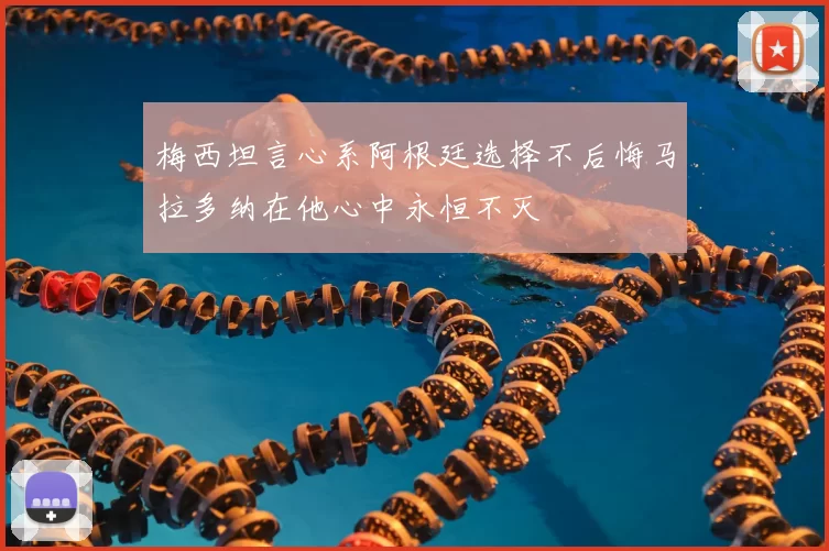 梅西坦言心系阿根廷选择不后悔马拉多纳在他心中永恒不灭
