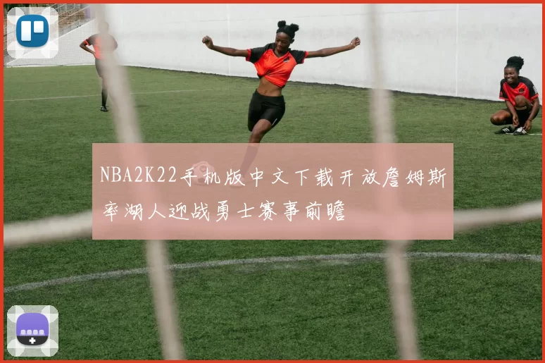 NBA2K22手机版中文下载开放詹姆斯率湖人迎战勇士赛事前瞻