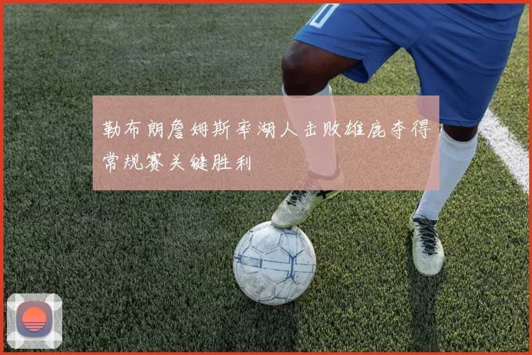 勒布朗詹姆斯率湖人击败雄鹿夺得常规赛关键胜利