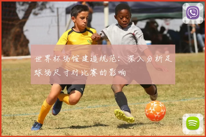 世界杯场馆建造规范:深入分析足球场尺寸对比赛的影响