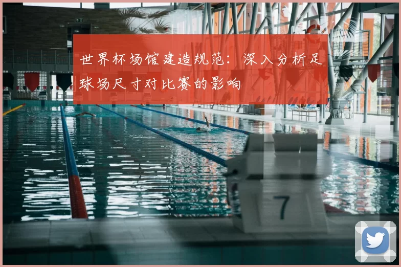 世界杯场馆建造规范:深入分析足球场尺寸对比赛的影响