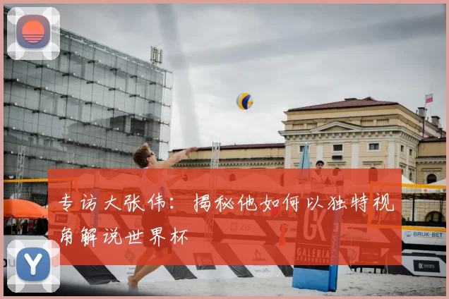 专访大张伟：揭秘他如何以独特视角解说世界杯