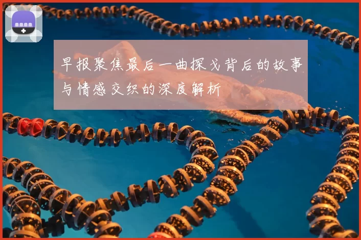 早报聚焦最后一曲探戈背后的故事与情感交织的深度解析
