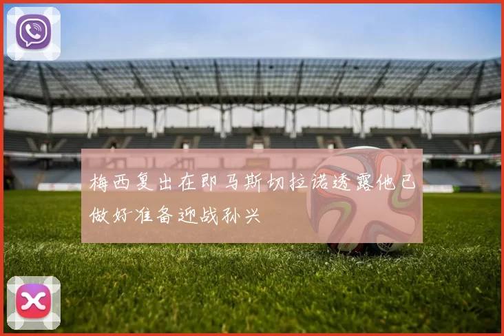 梅西复出在即马斯切拉诺透露他已做好准备迎战孙兴慜