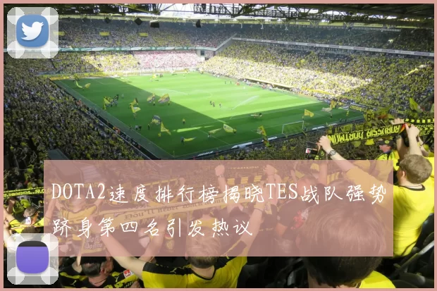 DOTA2速度排行榜揭晓TES战队强势跻身第四名引发热议