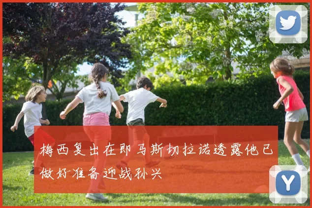梅西复出在即马斯切拉诺透露他已做好准备迎战孙兴慜