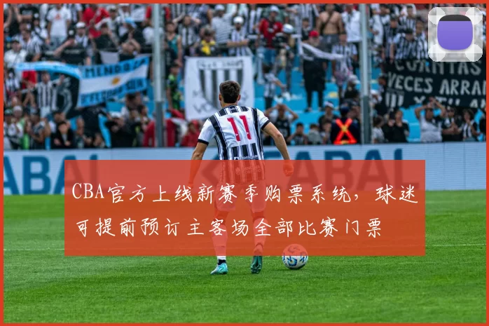 CBA官方上线新赛季购票系统，球迷可提前预订主客场全部比赛门票